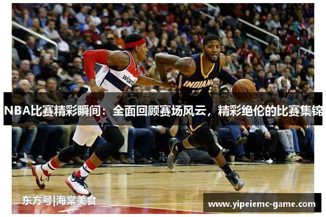 NBA比赛精彩瞬间：全面回顾赛场风云，精彩绝伦的比赛集锦