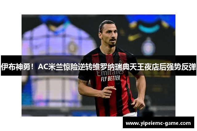 伊布神勇！AC米兰惊险逆转维罗纳瑞典天王夜店后强势反弹