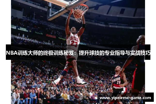 NBA训练大师的终极训练秘笈：提升球技的专业指导与实战技巧