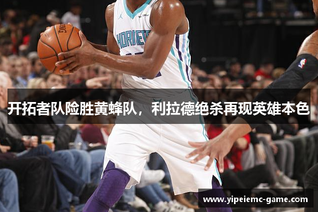 开拓者队险胜黄蜂队，利拉德绝杀再现英雄本色