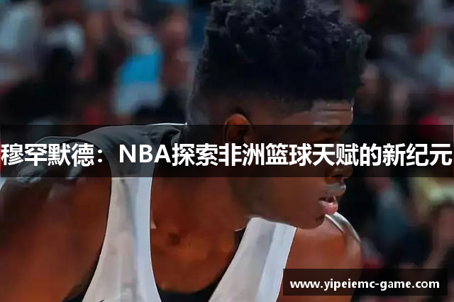穆罕默德：NBA探索非洲篮球天赋的新纪元