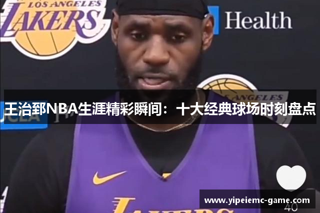 王治郅NBA生涯精彩瞬间：十大经典球场时刻盘点