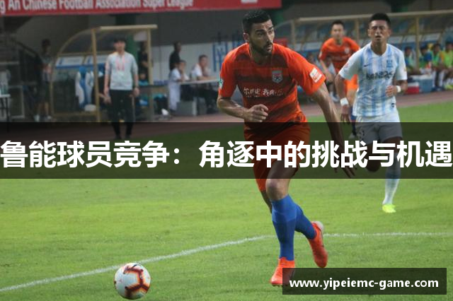 鲁能球员竞争：角逐中的挑战与机遇
