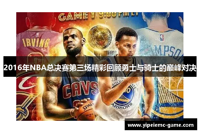 2016年NBA总决赛第三场精彩回顾勇士与骑士的巅峰对决
