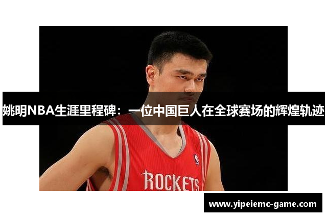 姚明NBA生涯里程碑：一位中国巨人在全球赛场的辉煌轨迹