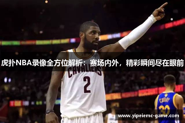 虎扑NBA录像全方位解析：赛场内外，精彩瞬间尽在眼前