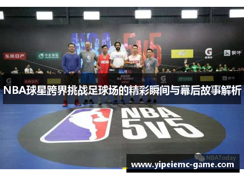 NBA球星跨界挑战足球场的精彩瞬间与幕后故事解析