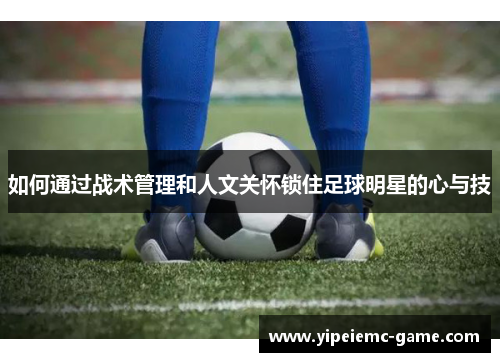 如何通过战术管理和人文关怀锁住足球明星的心与技