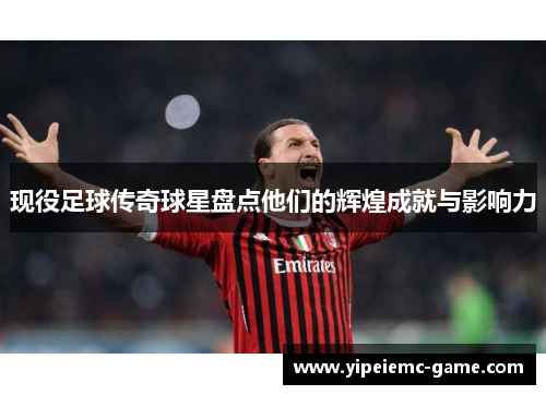 现役足球传奇球星盘点他们的辉煌成就与影响力