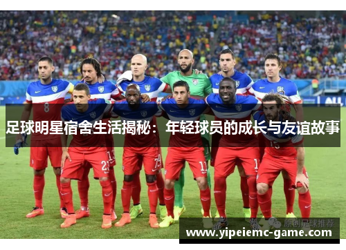 足球明星宿舍生活揭秘：年轻球员的成长与友谊故事