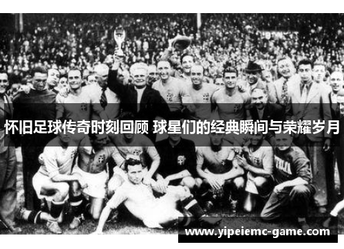 怀旧足球传奇时刻回顾 球星们的经典瞬间与荣耀岁月