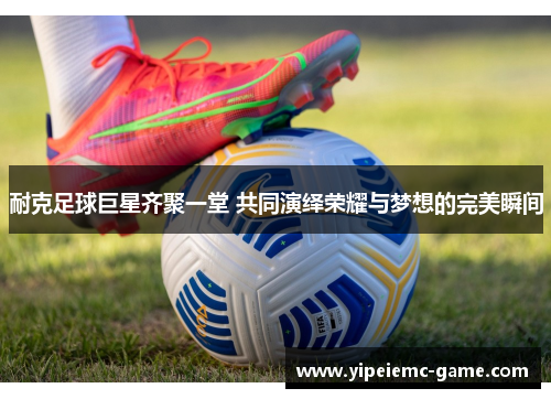 耐克足球巨星齐聚一堂 共同演绎荣耀与梦想的完美瞬间