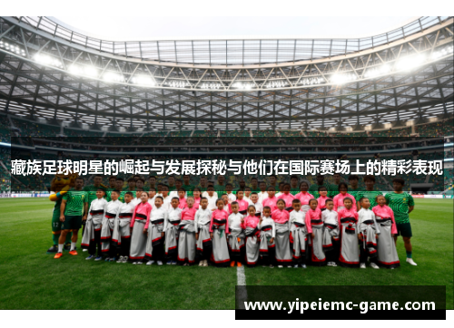 藏族足球明星的崛起与发展探秘与他们在国际赛场上的精彩表现