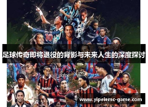 足球传奇即将退役的背影与未来人生的深度探讨
