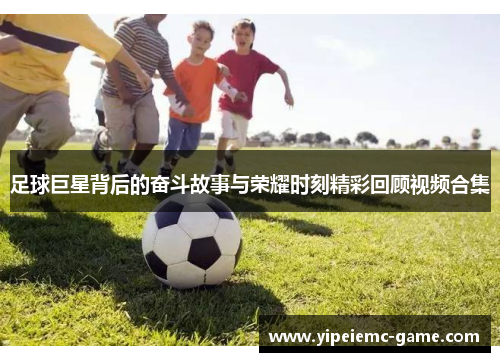 足球巨星背后的奋斗故事与荣耀时刻精彩回顾视频合集