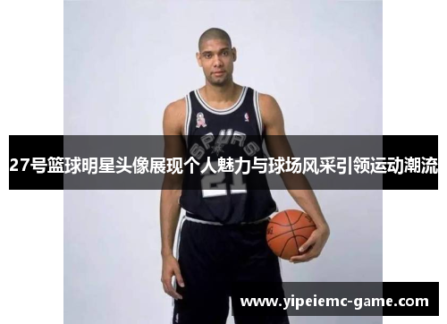 27号篮球明星头像展现个人魅力与球场风采引领运动潮流