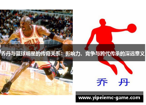 乔丹与篮球明星的传奇关系：影响力、竞争与跨代传承的深远意义