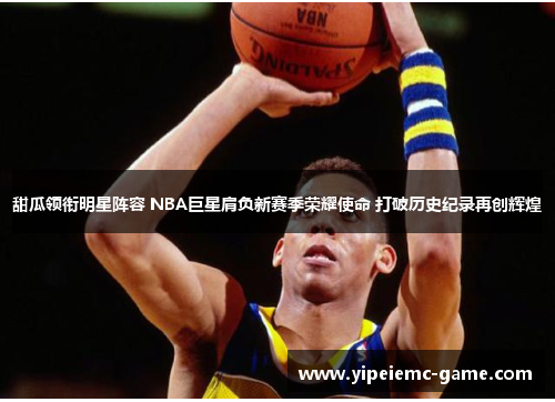 甜瓜领衔明星阵容 NBA巨星肩负新赛季荣耀使命 打破历史纪录再创辉煌