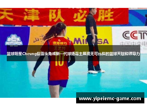 篮球明星Cheung崭露头角成新一代球场霸主展现无可比拟的篮球天赋和领导力