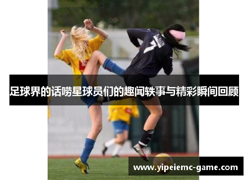 足球界的话唠星球员们的趣闻轶事与精彩瞬间回顾