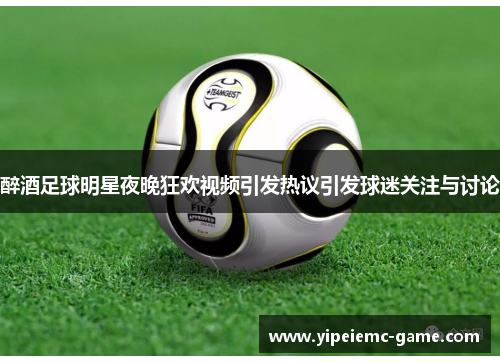 醉酒足球明星夜晚狂欢视频引发热议引发球迷关注与讨论