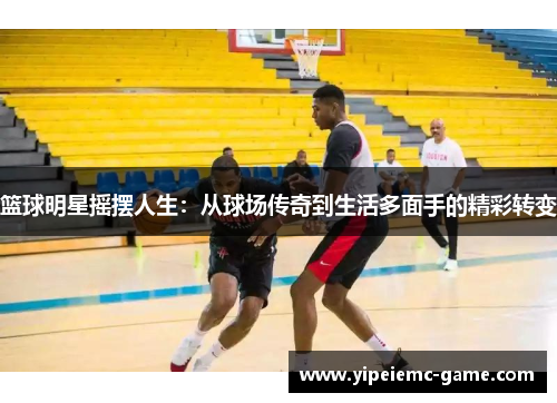 篮球明星摇摆人生：从球场传奇到生活多面手的精彩转变