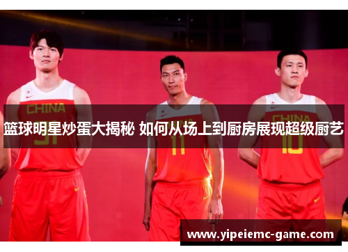 篮球明星炒蛋大揭秘 如何从场上到厨房展现超级厨艺