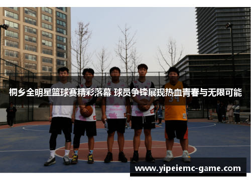 桐乡全明星篮球赛精彩落幕 球员争锋展现热血青春与无限可能